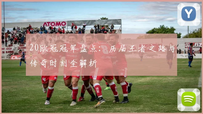 20欧冠冠军盘点:历届王者之路与传奇时刻全解析
