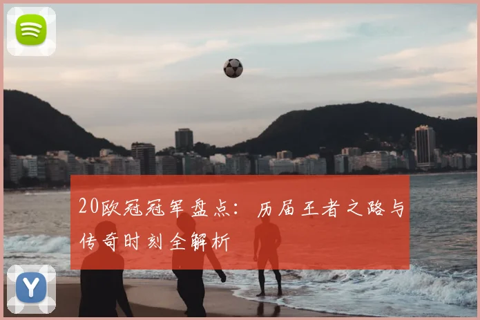 20欧冠冠军盘点:历届王者之路与传奇时刻全解析