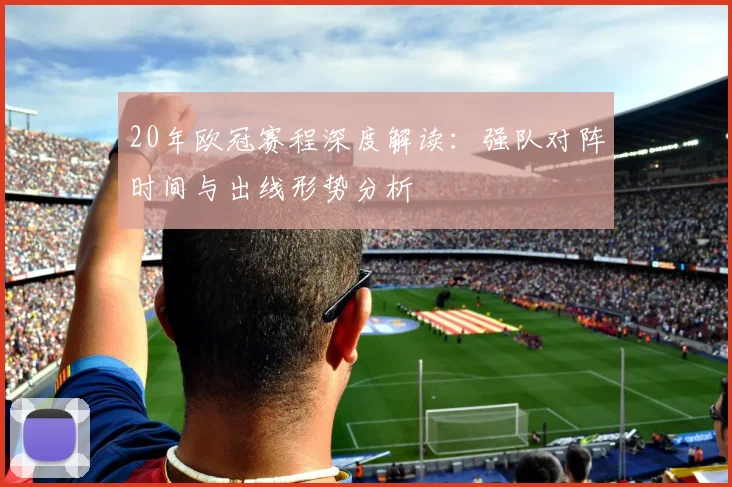 20年欧冠赛程深度解读:强队对阵时间与出线形势分析